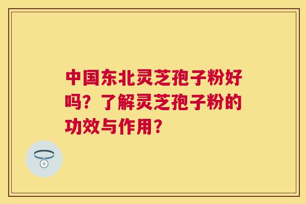 中国东北灵芝孢子粉好吗?了解灵芝孢子粉的功效与作用? 中国东北灵芝孢子粉好吗?了解灵芝孢子粉的功效与作用?