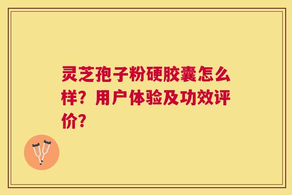 灵芝孢子粉硬胶囊怎么样？用户体验及功效评价？