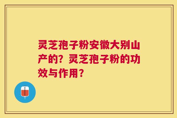灵芝孢子粉安徽大别山产的？灵芝孢子粉的功效与作用？