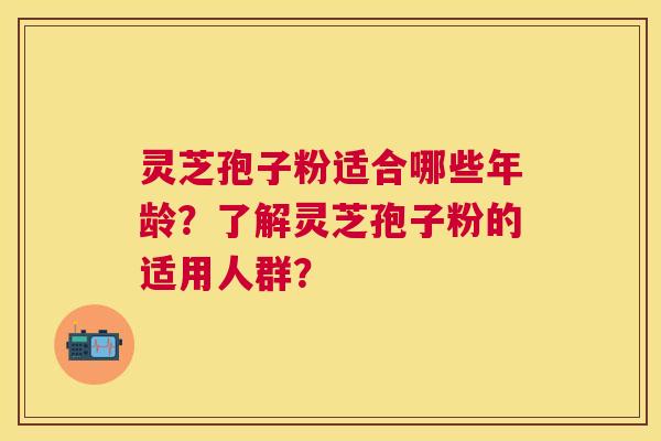 灵芝孢子粉适合哪些年龄？了解灵芝孢子粉的适用人群？