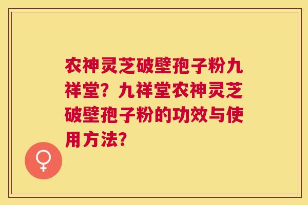 农神灵芝破壁孢子粉九祥堂?九祥堂农神灵芝破壁孢子粉的功效与使用方法? 农神灵芝破壁孢子粉九祥堂?九祥堂农神灵芝破壁孢子粉的功效与使用方法?