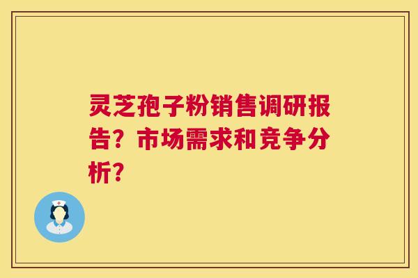灵芝孢子粉销售调研报告？市场需求和竞争分析？