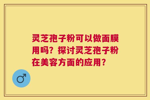 灵芝孢子粉可以做面膜用吗？探讨灵芝孢子粉在美容方面的应用？