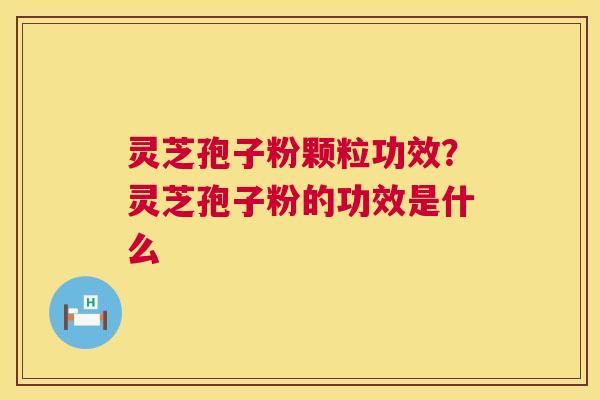 灵芝孢子粉颗粒功效?灵芝孢子粉的功效是什么 灵芝孢子粉颗粒功效?灵芝孢子粉的功效是什么