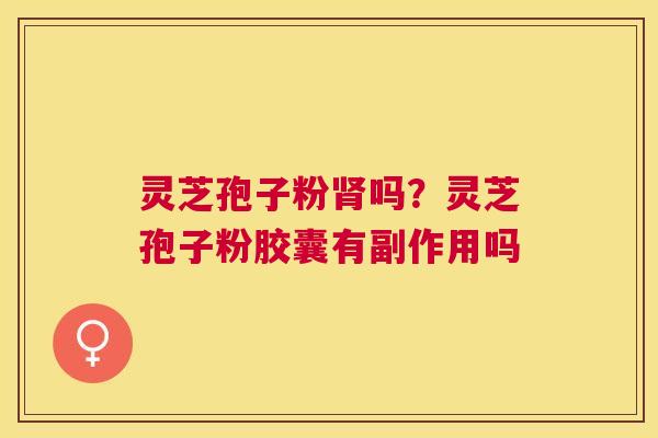 灵芝孢子粉吗?灵芝孢子粉胶囊有副作用吗 灵芝孢子粉吗?灵芝孢子粉胶囊有副作用吗