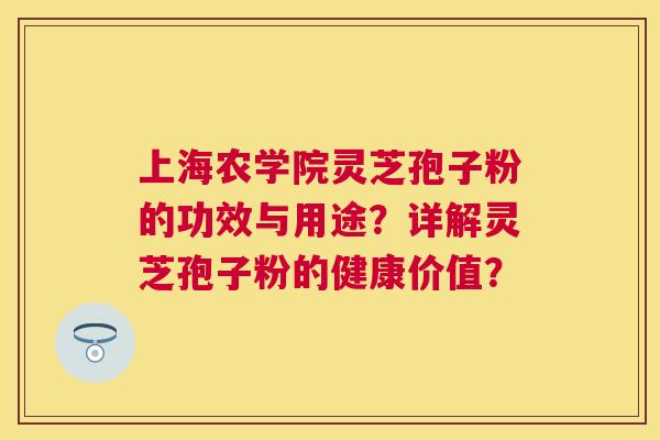 上海农学院灵芝孢子粉的功效与用途?详解灵芝孢子粉的健康价值? 上海农学院灵芝孢子粉的功效与用途?详解灵芝孢子粉的健康价值?