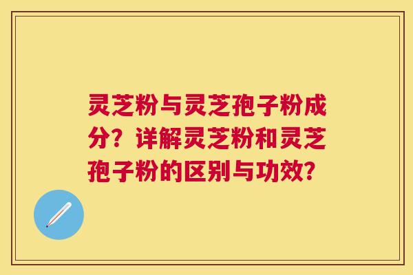 灵芝粉与灵芝孢子粉成分?详解灵芝粉和灵芝孢子粉的区别与功效? 灵芝粉与灵芝孢子粉成分?详解灵芝粉和灵芝孢子粉的区别与功效?