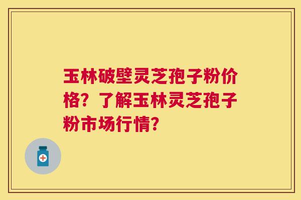 玉林破壁灵芝孢子粉价格?了解玉林灵芝孢子粉市场行情? 玉林破壁灵芝孢子粉价格?了解玉林灵芝孢子粉市场行情?