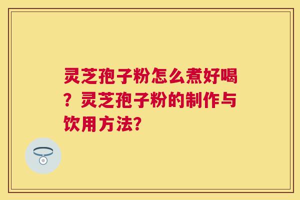 灵芝孢子粉怎么煮好喝？灵芝孢子粉的制作与饮用方法？