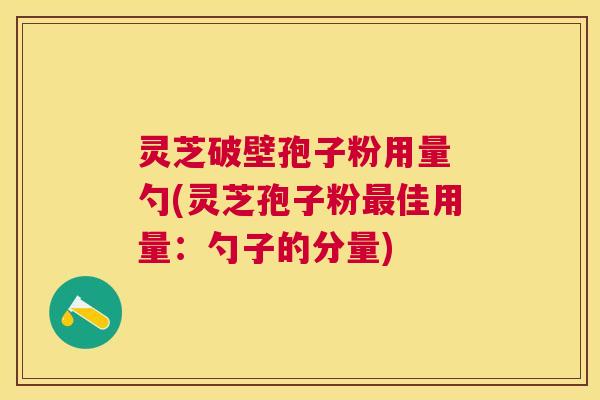 灵芝破壁孢子粉用量 勺(灵芝孢子粉佳用量：勺子的分量)