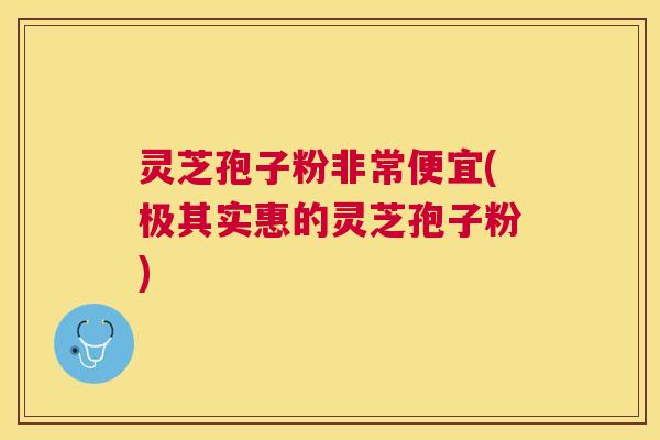 灵芝孢子粉非常便宜(极其实惠的灵芝孢子粉) 灵芝孢子粉非常便宜(极其实惠的灵芝孢子粉)