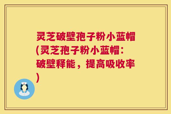 灵芝破壁孢子粉小蓝帽(灵芝孢子粉小蓝帽：破壁释能，提高吸收率)