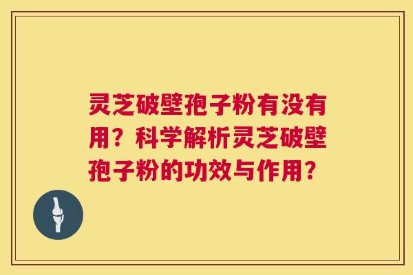 灵芝破壁孢子粉有没有用?科学解析灵芝破壁孢子粉的功效与作用? 灵芝破壁孢子粉有没有用?科学解析灵芝破壁孢子粉的功效与作用?