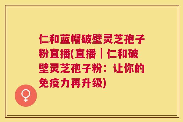 仁和蓝帽破壁灵芝孢子粉直播(直播|仁和破壁灵芝孢子粉:让你的免疫力再升级) 仁和蓝帽破壁灵芝孢子粉直播(直播|仁和破壁灵芝孢子粉:让你的免疫力再升级)