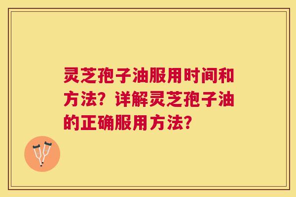 灵芝孢子油服用时间和方法?详解灵芝孢子油的正确服用方法? 灵芝孢子油服用时间和方法?详解灵芝孢子油的正确服用方法?