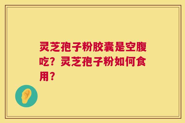 灵芝孢子粉胶囊是空腹吃？灵芝孢子粉如何食用？