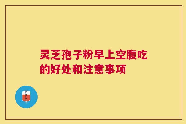 灵芝孢子粉早上空腹吃的好处和注意事项