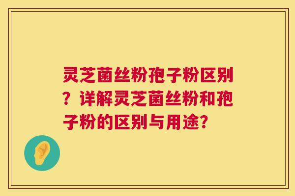 灵芝菌丝粉孢子粉区别？详解灵芝菌丝粉和孢子粉的区别与用途？