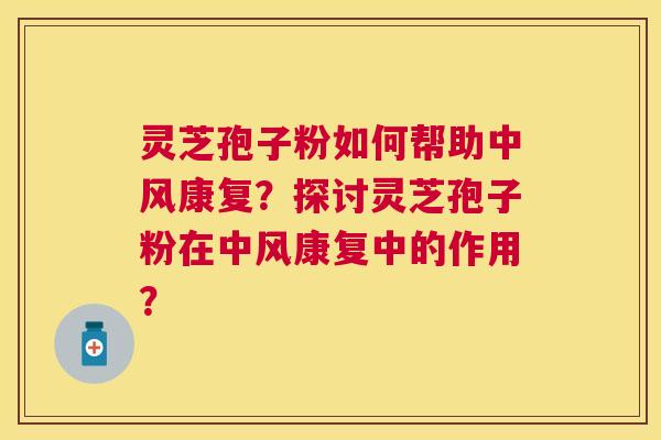 灵芝孢子粉如何帮助中风康复？探讨灵芝孢子粉在中风康复中的作用？