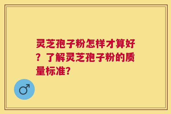 灵芝孢子粉怎样才算好？了解灵芝孢子粉的质量标准？
