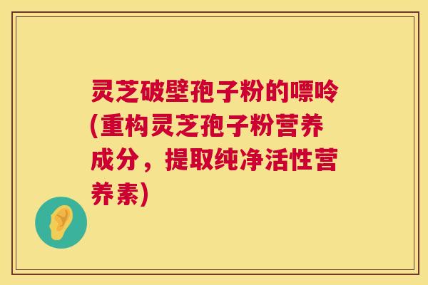 灵芝破壁孢子粉的嘌呤(重构灵芝孢子粉营养成分,提取纯净活性营养素) 灵芝破壁孢子粉的嘌呤(重构灵芝孢子粉营养成分,提取纯净活性营养素)