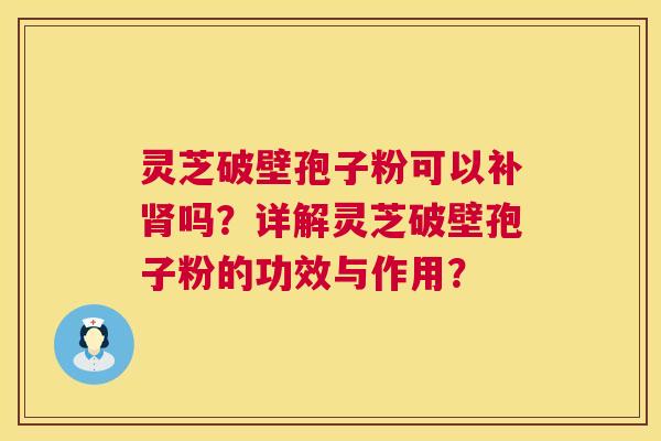 灵芝破壁孢子粉可以补吗?详解灵芝破壁孢子粉的功效与作用? 灵芝破壁孢子粉可以补吗?详解灵芝破壁孢子粉的功效与作用?