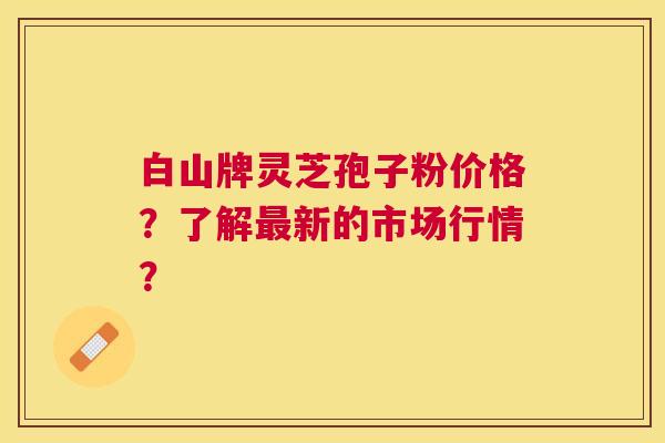 白山牌灵芝孢子粉价格?了解新的市场行情? 白山牌灵芝孢子粉价格?了解新的市场行情?