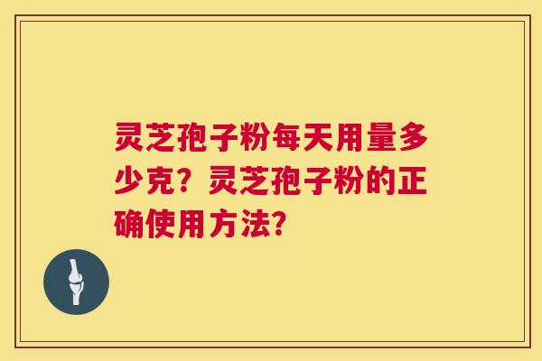 灵芝孢子粉每天用量多少克？灵芝孢子粉的正确使用方法？