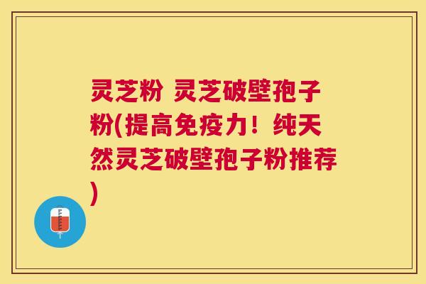 灵芝粉 灵芝破壁孢子粉(提高免疫力！纯天然灵芝破壁孢子粉推荐)
