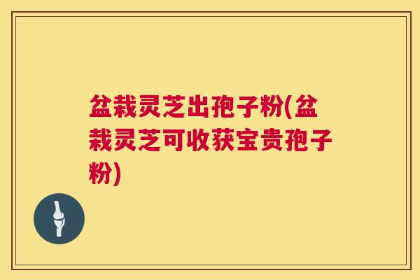 盆栽灵芝出孢子粉(盆栽灵芝可收获宝贵孢子粉)