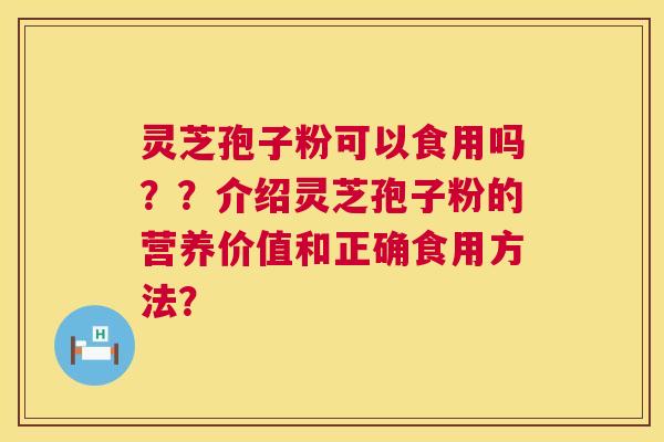 灵芝孢子粉可以食用吗？？介绍灵芝孢子粉的营养价值和正确食用方法？