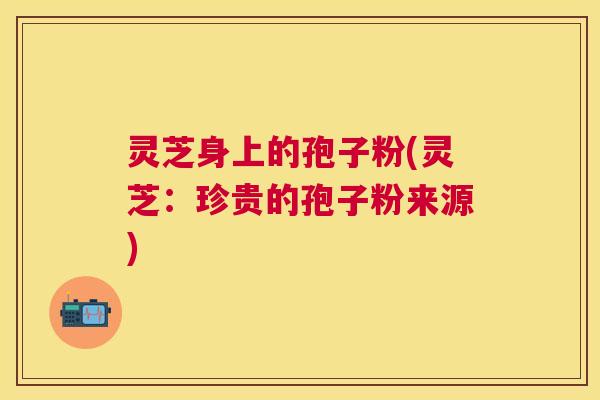 灵芝身上的孢子粉(灵芝:珍贵的孢子粉来源) 灵芝身上的孢子粉(灵芝:珍贵的孢子粉来源)