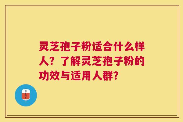 灵芝孢子粉适合什么样人？了解灵芝孢子粉的功效与适用人群？