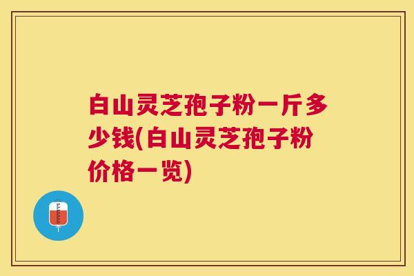 白山灵芝孢子粉一斤多少钱(白山灵芝孢子粉价格一览)