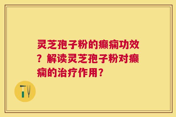灵芝孢子粉的癫痫功效?解读灵芝孢子粉对癫痫的作用? 灵芝孢子粉的癫痫功效?解读灵芝孢子粉对癫痫的作用?