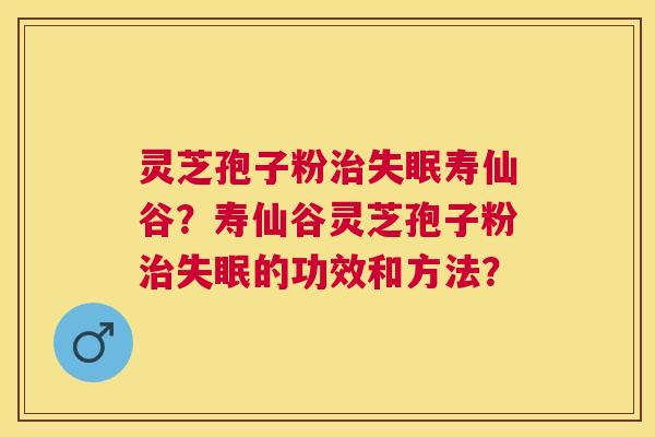 灵芝孢子粉寿仙谷?寿仙谷灵芝孢子粉的功效和方法? 灵芝孢子粉寿仙谷?寿仙谷灵芝孢子粉的功效和方法?