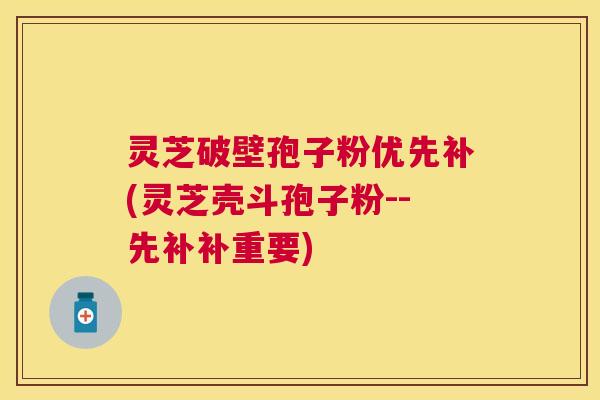 灵芝破壁孢子粉优先补(灵芝壳斗孢子粉--先补补重要) 灵芝破壁孢子粉优先补(灵芝壳斗孢子粉--先补补重要)
