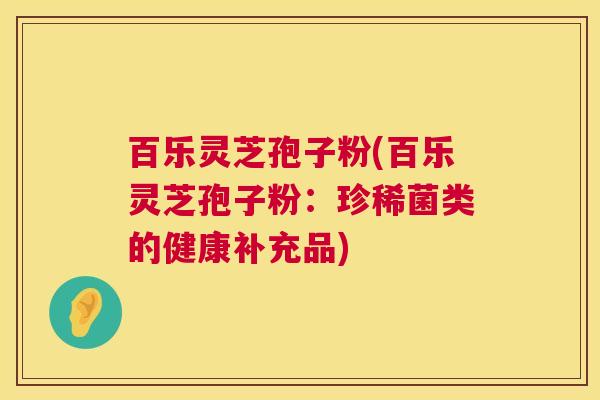 百乐灵芝孢子粉(百乐灵芝孢子粉:珍稀菌类的健康补充品) 百乐灵芝孢子粉(百乐灵芝孢子粉:珍稀菌类的健康补充品)