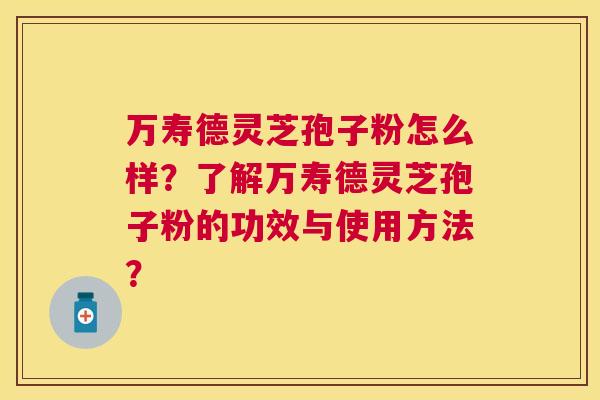 万寿德灵芝孢子粉怎么样?了解万寿德灵芝孢子粉的功效与使用方法? 万寿德灵芝孢子粉怎么样?了解万寿德灵芝孢子粉的功效与使用方法?