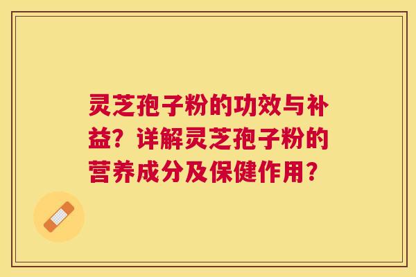 灵芝孢子粉的功效与补益?详解灵芝孢子粉的营养成分及保健作用? 灵芝孢子粉的功效与补益?详解灵芝孢子粉的营养成分及保健作用?