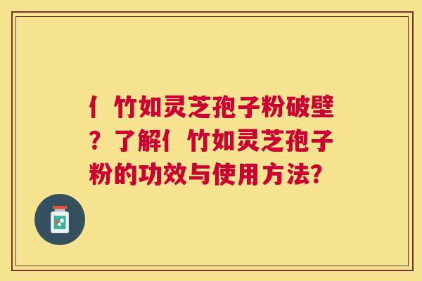 亻竹如灵芝孢子粉破壁？了解亻竹如灵芝孢子粉的功效与使用方法？