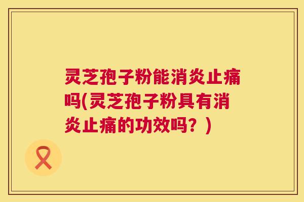 灵芝孢子粉能吗(灵芝孢子粉具有的功效吗？)
