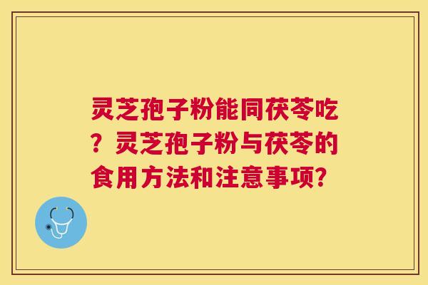 灵芝孢子粉能同茯苓吃？灵芝孢子粉与茯苓的食用方法和注意事项？
