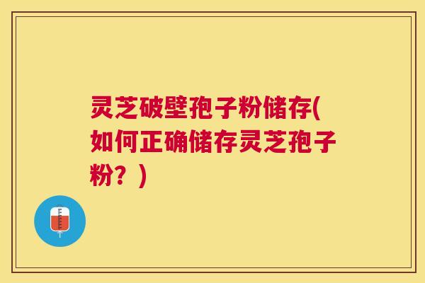 灵芝破壁孢子粉储存(如何正确储存灵芝孢子粉?) 灵芝破壁孢子粉储存(如何正确储存灵芝孢子粉?)
