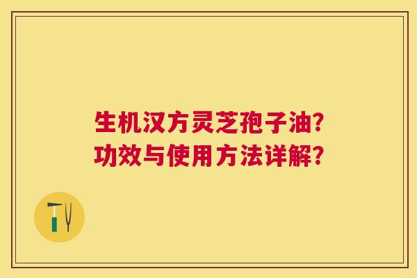 生机汉方灵芝孢子油?功效与使用方法详解? 生机汉方灵芝孢子油?功效与使用方法详解?