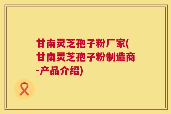 甘南灵芝孢子粉厂家(甘南灵芝孢子粉制造商-产品介绍) 甘南灵芝孢子粉厂家(甘南灵芝孢子粉制造商-产品介绍)