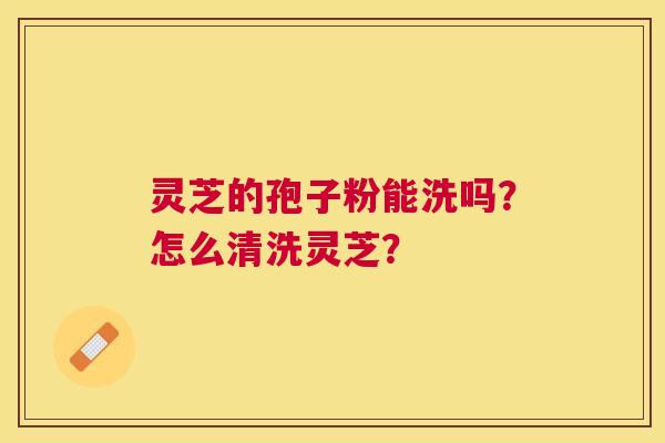 灵芝的孢子粉能洗吗？怎么清洗灵芝？