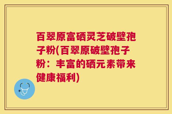 百翠原富硒灵芝破壁孢子粉(百翠原破壁孢子粉：丰富的硒元素带来健康福利)