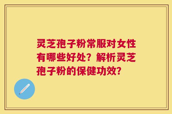 灵芝孢子粉常服对女性有哪些好处?解析灵芝孢子粉的保健功效? 灵芝孢子粉常服对女性有哪些好处?解析灵芝孢子粉的保健功效?