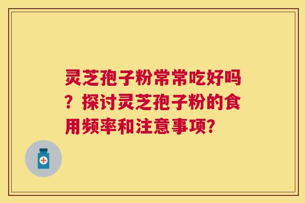 灵芝孢子粉常常吃好吗？探讨灵芝孢子粉的食用频率和注意事项？